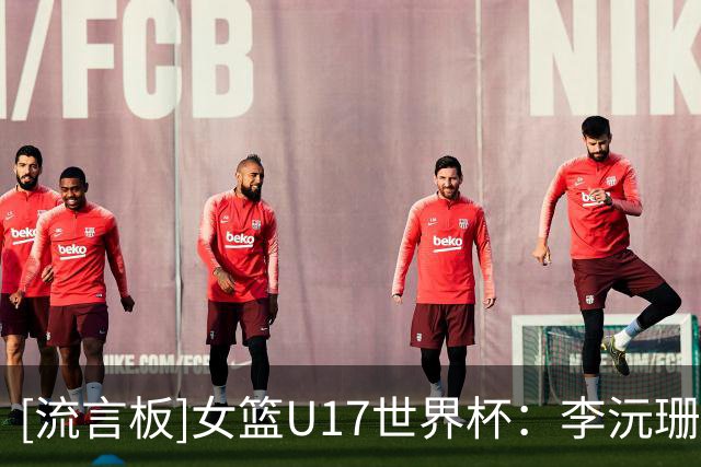 [流言板]女篮U17世界杯：李沅珊23分&孙晗昀26分，中国79-54大胜德国
